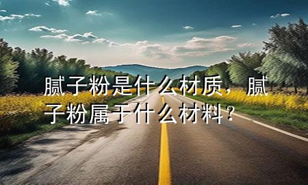 膩?zhàn)臃凼鞘裁床馁|(zhì)，膩?zhàn)臃蹖儆谑裁床牧希?>
             </div>
             <!--文章無(wú)圖的情況下插入一張圖片end-->
              
      <p>大家好<div   id=