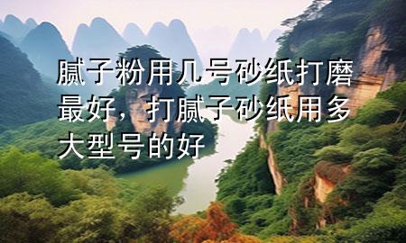 膩?zhàn)臃塾脦滋?hào)砂紙打磨最好，打膩?zhàn)由凹堄枚啻笮吞?hào)的好