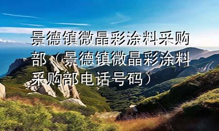 景德鎮(zhèn)微晶彩涂料采購(gòu)部（景德鎮(zhèn)微晶彩涂料采購(gòu)部電話號(hào)碼）