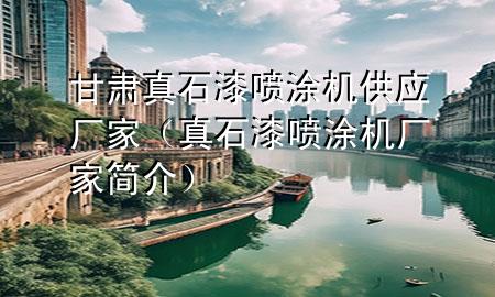 甘肅真石漆噴涂機(jī)供應(yīng)廠家（真石漆噴涂機(jī)廠家簡介）