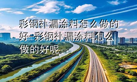 彩鋼補漏涂料怎么做的好-彩鋼補漏涂料怎么做的好呢