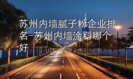 蘇州內(nèi)墻膩?zhàn)臃燮髽I(yè)排名-蘇州內(nèi)墻涂料哪個(gè)好