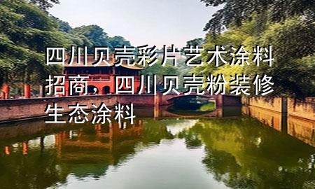 四川貝殼彩片藝術(shù)涂料招商，四川貝殼粉裝修生態(tài)涂料
