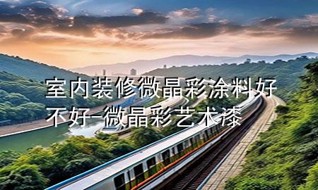 室內(nèi)裝修微晶彩涂料好不好-微晶彩藝術(shù)漆