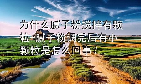 為什么膩?zhàn)臃蹟嚢栌蓄w粒-膩?zhàn)臃壅{(diào)完后有小顆粒是怎么回事<div   id=