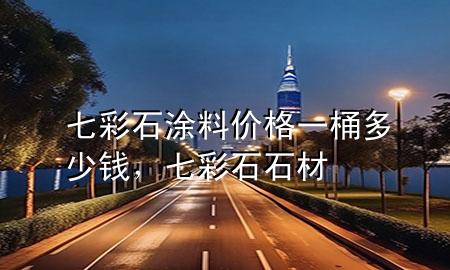七彩石涂料價(jià)格一桶多少錢，七彩石石材