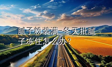 膩?zhàn)臃垩b滿-冬天批膩?zhàn)觾鲎≡趺崔k？