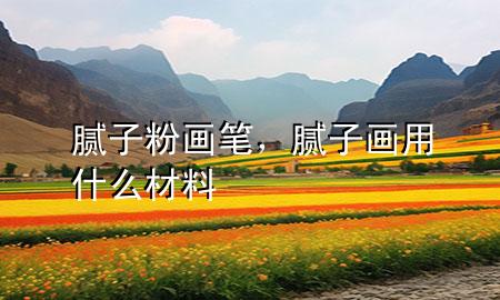 膩?zhàn)臃郛?huà)筆，膩?zhàn)赢?huà)用什么材料