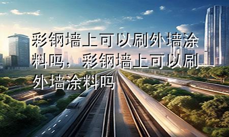 彩鋼墻上可以刷外墻涂料嗎，彩鋼墻上可以刷外墻涂料嗎