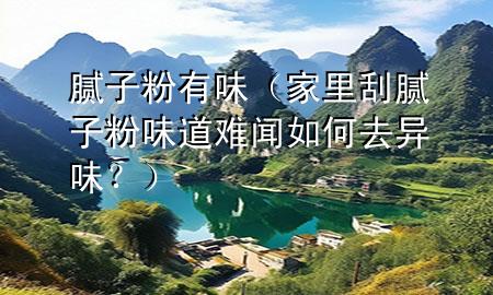膩?zhàn)臃?有味（家里刮膩?zhàn)臃畚兜离y聞如何去異味<div   id=