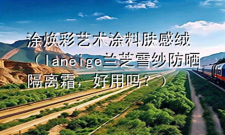 涂煥彩藝術涂料膚感絨（laneige蘭芝雪紗防曬隔離霜<div   id=
