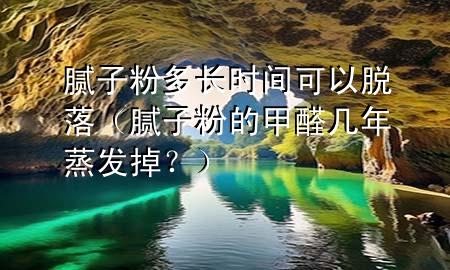 膩子粉多長時間可以脫落（膩子粉的甲醛幾年蒸發(fā)掉<div   id=