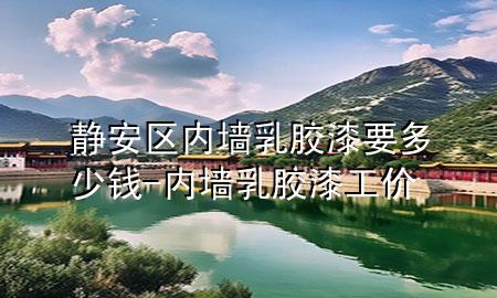 靜安區(qū)內(nèi)墻乳膠漆要多少錢(qián)-內(nèi)墻乳膠漆工價(jià)