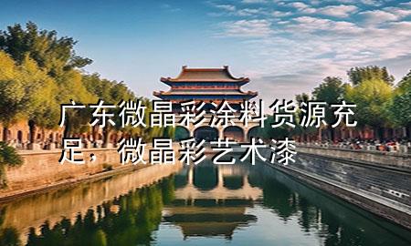 廣東微晶彩涂料貨源充足，微晶彩藝術(shù)漆