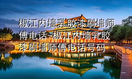 椒江內(nèi)墻乳膠漆刷墻師傅電話-椒江內(nèi)墻乳膠漆刷墻師傅電話號(hào)碼