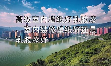 高級(jí)室內(nèi)墻紙好乳膠漆<div   id=