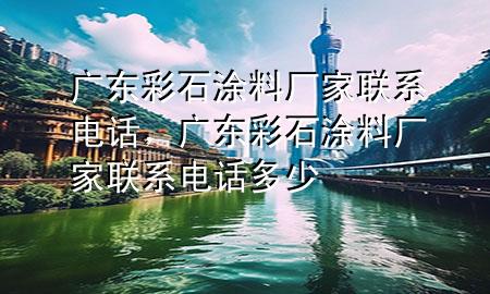 廣東彩石涂料廠家聯(lián)系電話，廣東彩石涂料廠家聯(lián)系電話多少