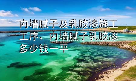 內(nèi)墻膩?zhàn)蛹叭槟z漆施工工序，內(nèi)墻膩?zhàn)尤槟z漆多少錢一平