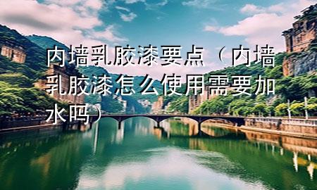 內(nèi)墻乳膠漆要點（內(nèi)墻乳膠漆怎么使用需要加水嗎）