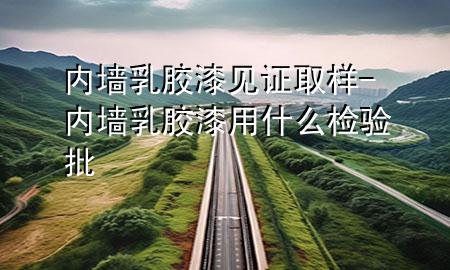 內墻乳膠漆見證取樣-內墻乳膠漆用什么檢驗批