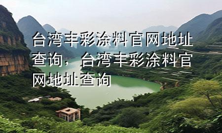 臺(tái)灣豐彩涂料官網(wǎng)地址查詢，臺(tái)灣豐彩涂料官網(wǎng)地址查詢