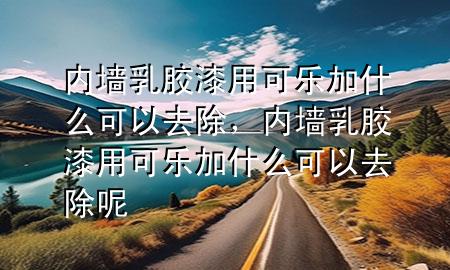 內(nèi)墻乳膠漆用可樂(lè)加什么可以去除，內(nèi)墻乳膠漆用可樂(lè)加什么可以去除呢