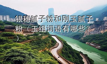 銀穗膩?zhàn)臃酆蛣傆衲佔(zhàn)臃郏ㄓ窠M詞語(yǔ)有哪些<div   id=