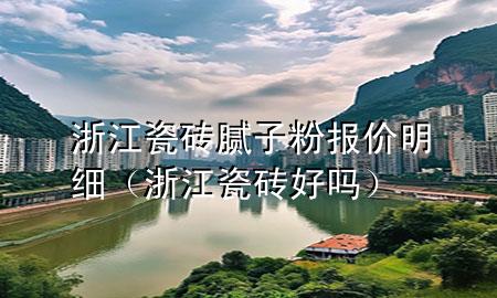浙江瓷磚膩子粉報價明細（浙江瓷磚好嗎）