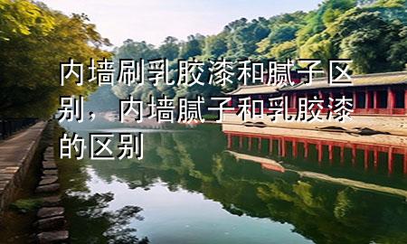 內(nèi)墻刷乳膠漆和膩?zhàn)訁^(qū)別，內(nèi)墻膩?zhàn)雍腿槟z漆的區(qū)別