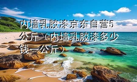 內墻乳膠漆京東自營5公斤（內墻乳膠漆多少錢一公斤）