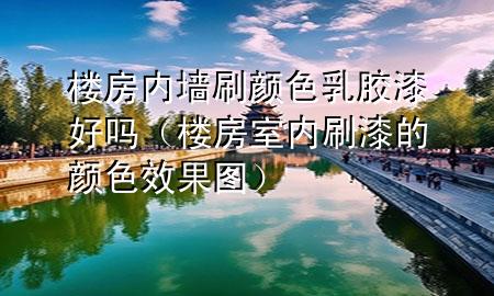 樓房?jī)?nèi)墻刷顏色乳膠漆好嗎（樓房室內(nèi)刷漆的顏色效果圖）