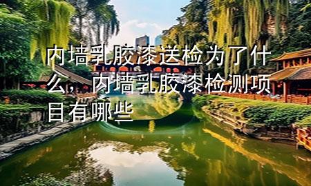 內(nèi)墻乳膠漆送檢為了什么，內(nèi)墻乳膠漆檢測(cè)項(xiàng)目有哪些
