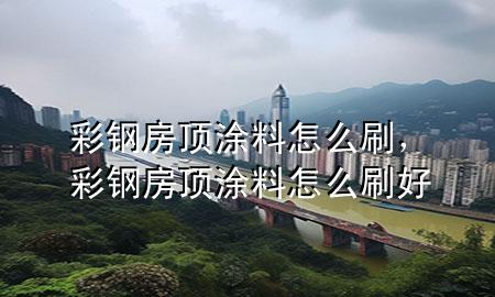 彩鋼房頂涂料怎么刷<div   id=