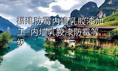 福建防霉內(nèi)墻乳膠漆加工-內(nèi)墻乳膠漆防霉等級(jí)
