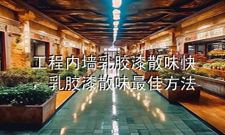 工程內墻乳膠漆 散味快，乳膠漆散味最佳方法