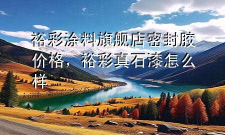 裕彩涂料旗艦店密封膠價格，裕彩真石漆怎么樣