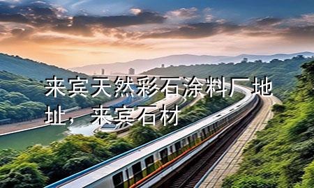 來(lái)賓天然彩石涂料廠地址，來(lái)賓石材