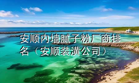 安順內(nèi)墻膩?zhàn)臃蹚S商排名（安順裝潢公司）