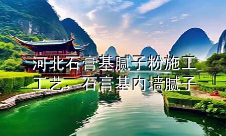 河北石膏基膩子粉施工工藝，石膏基內(nèi)墻膩子