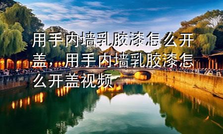 用手內(nèi)墻乳膠漆怎么開蓋<div   id=