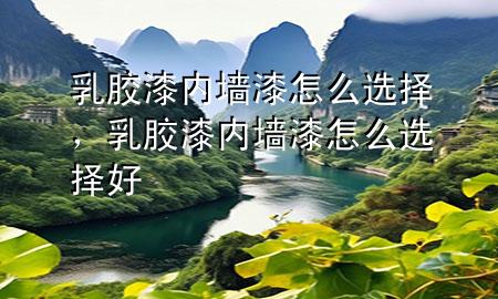 乳膠漆內(nèi)墻漆怎么選擇，乳膠漆內(nèi)墻漆怎么選擇好