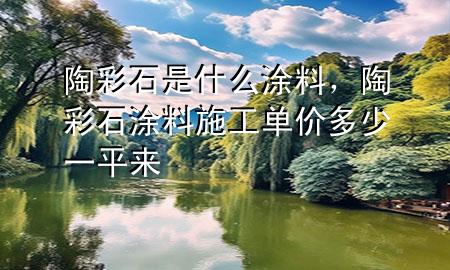 陶彩石是什么涂料，陶彩石涂料施工單價(jià)多少一平來(lái)
