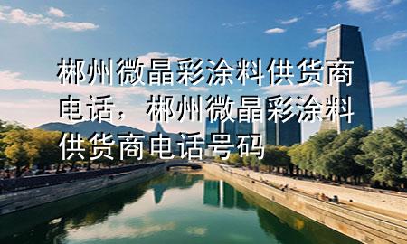 郴州微晶彩涂料供貨商電話，郴州微晶彩涂料供貨商電話號碼