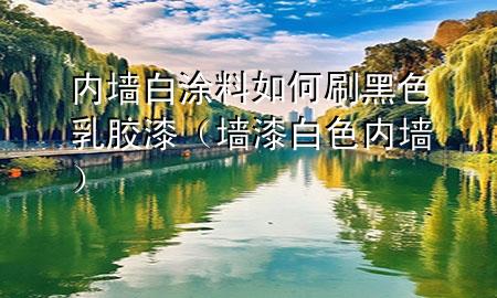 內墻白涂料如何刷黑色乳膠漆（墻漆 白色 內墻）