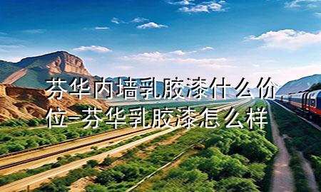 芬華內墻乳膠漆什么價位-芬華乳膠漆怎么樣