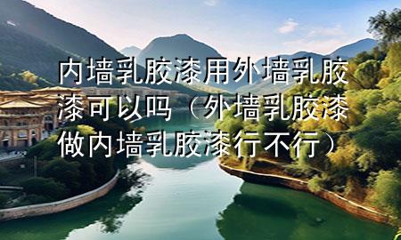 內墻乳膠漆用外墻乳膠漆可以嗎（外墻乳膠漆做內墻乳膠漆行不行）