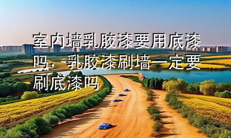 室內(nèi)墻乳膠漆要用底漆嗎<div   id=