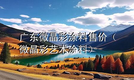 廣東微晶彩涂料售價（微晶彩藝術涂料）