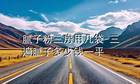 膩?zhàn)臃廴坑脦状?三遍膩?zhàn)佣嗌馘X一平
