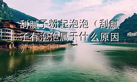 刮膩子粉起泡泡（刮膩子有泡泡屬于什么原因）